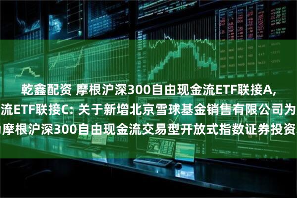 乾鑫配资 摩根沪深300自由现金流ETF联接A,摩根沪深300自由现金流ETF联接C: 关于新增北京雪球基金销售有限公司为摩根沪深300自由现金流交易型开放式指数证券投资基金联接基金代销机构的公告