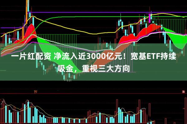 一片红配资 净流入近3000亿元！宽基ETF持续吸金，重视三大方向