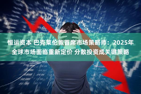 恒运资本 巴克莱伦敦首席市场策略师：2025年全球市场面临重新定价 分散投资成关键策略