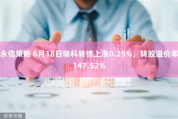 永信策略 6月18日瑞科转债上涨0.25%，转股溢价率147.52%