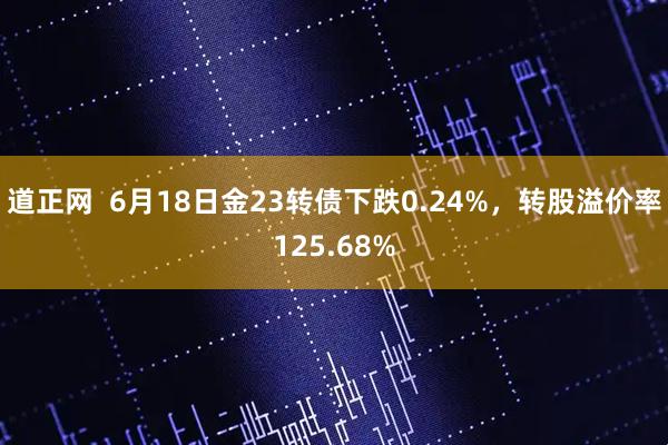 道正网  6月18日金23转债下跌0.24%，转股溢价率125.68%