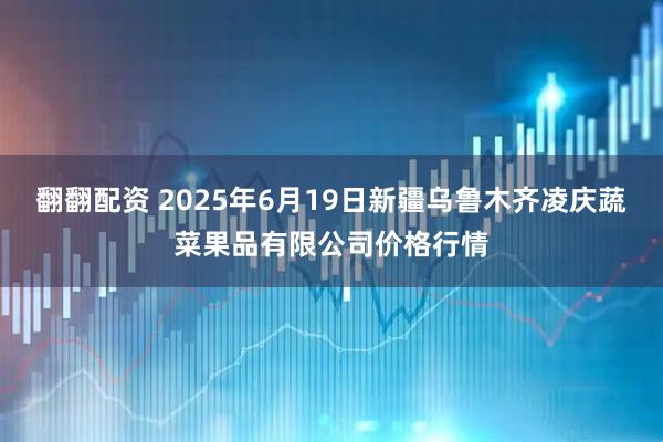 翻翻配资 2025年6月19日新疆乌鲁木齐凌庆蔬菜果品有限公司价格行情