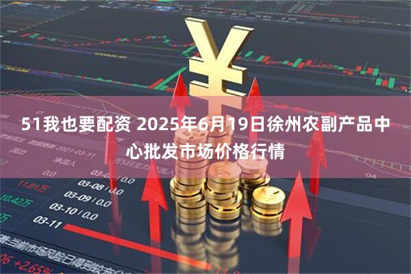 51我也要配资 2025年6月19日徐州农副产品中心批发市场价格行情