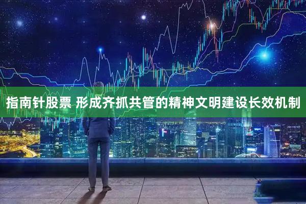指南针股票 形成齐抓共管的精神文明建设长效机制