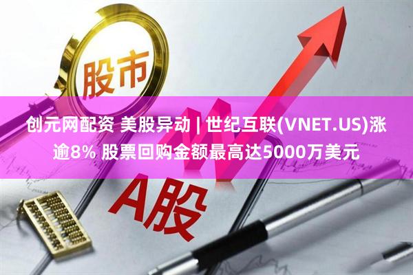 创元网配资 美股异动 | 世纪互联(VNET.US)涨逾8% 股票回购金额最高达5000万美元