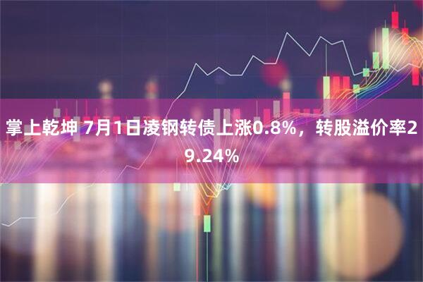 掌上乾坤 7月1日凌钢转债上涨0.8%，转股溢价率29.24%