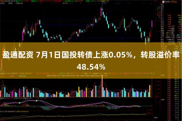 盈通配资 7月1日国投转债上涨0.05%，转股溢价率48.54%