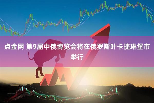 点金网 第9届中俄博览会将在俄罗斯叶卡捷琳堡市举行