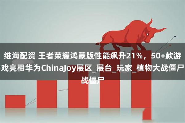 维海配资 王者荣耀鸿蒙版性能飙升21%，50+款游戏亮相华为ChinaJoy展区_展台_玩家_植物大战僵尸