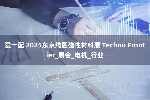 爱一配 2025东京线圈磁性材料展 Techno Frontier_展会_电机_行业