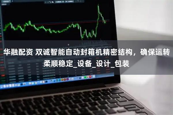 华融配资 双诚智能自动封箱机精密结构，确保运转柔顺稳定_设备_设计_包装
