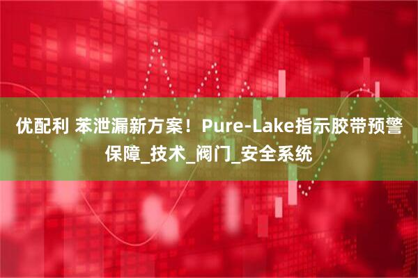 优配利 苯泄漏新方案！Pure-Lake指示胶带预警保障_技术_阀门_安全系统