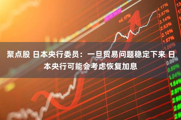 聚点股 日本央行委员：一旦贸易问题稳定下来 日本央行可能会考虑恢复加息