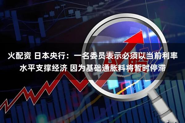 火配资 日本央行：一名委员表示必须以当前利率水平支撑经济 因为基础通胀料将暂时停滞