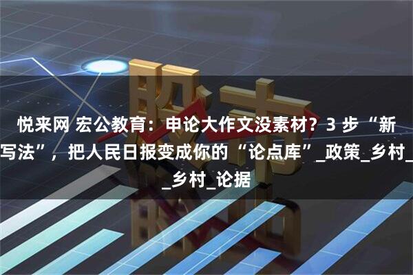 悦来网 宏公教育：申论大作文没素材？3 步 “新闻拆写法”，把人民日报变成你的 “论点库”_政策_乡村_论据