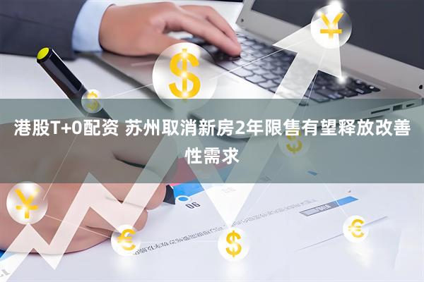 港股T+0配资 苏州取消新房2年限售有望释放改善性需求