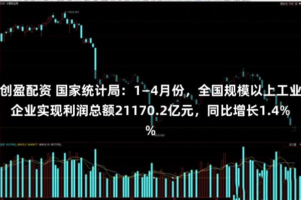 创盈配资 国家统计局：1—4月份，全国规模以上工业企业实现利润总额21170.2亿元，同比增长1.4%