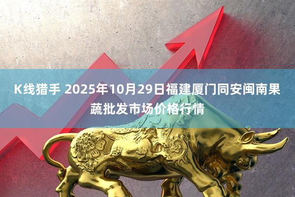 K线猎手 2025年10月29日福建厦门同安闽南果蔬批发市场价格行情