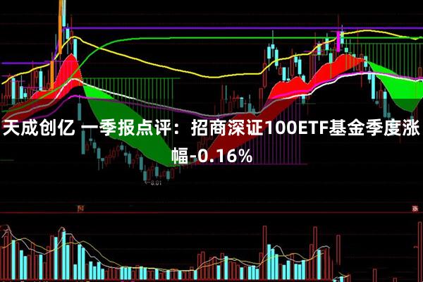 天成创亿 一季报点评：招商深证100ETF基金季度涨幅-0.16%