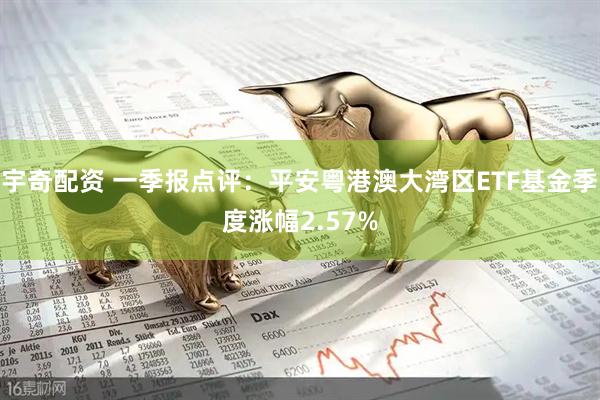 宇奇配资 一季报点评：平安粤港澳大湾区ETF基金季度涨幅2.57%