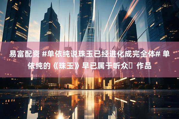 易富配资 #单依纯说珠玉已经进化成完全体# 单依纯的《珠玉》早已属于听众✨作品