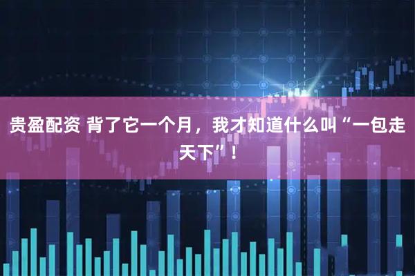 贵盈配资 背了它一个月，我才知道什么叫“一包走天下”！