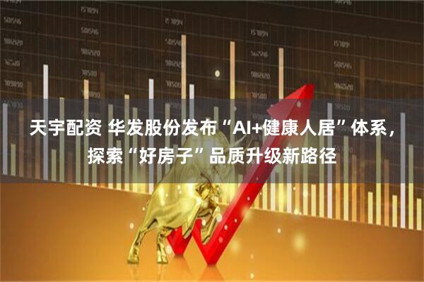 天宇配资 华发股份发布“AI+健康人居”体系，探索“好房子”品质升级新路径